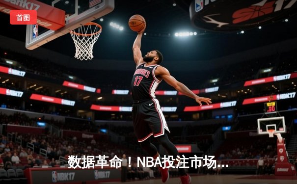 数据革命！NBA投注市场的智能化转型与未来趋势