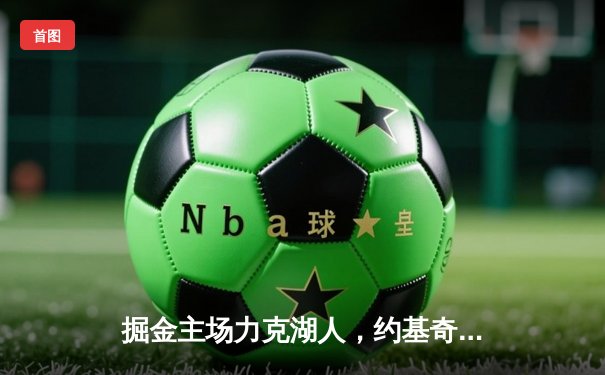 掘金主场力克湖人，约基奇狂砍35+20+11创历史纪录