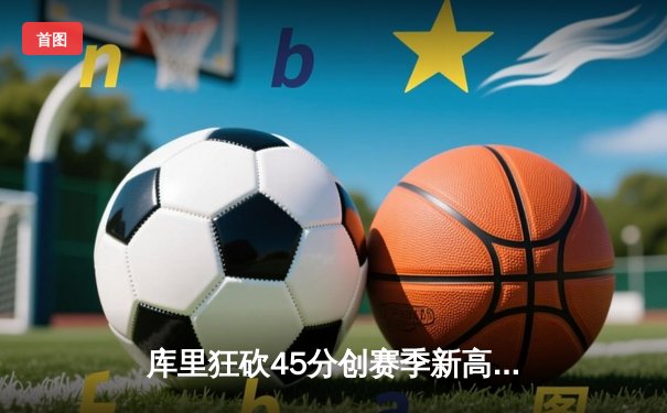 库里狂砍45分创赛季新高，勇士加时险胜凯尔特人延续主场不败